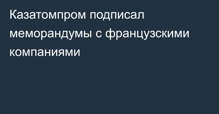 Казатомпром подписал меморандумы с французскими компаниями