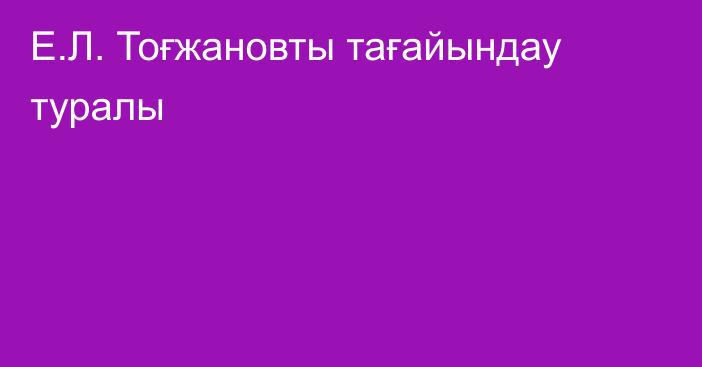 Е.Л. Тоғжановты тағайындау  туралы