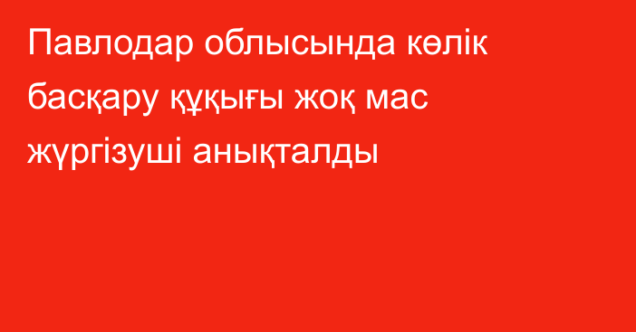 Павлодар облысында көлік басқару құқығы жоқ мас жүргізуші анықталды