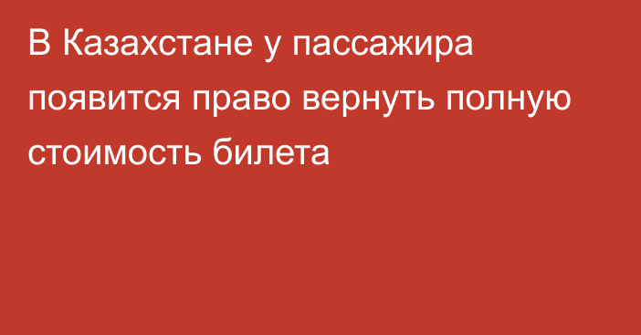 В Казахстане у пассажира появится право вернуть полную стоимость билета