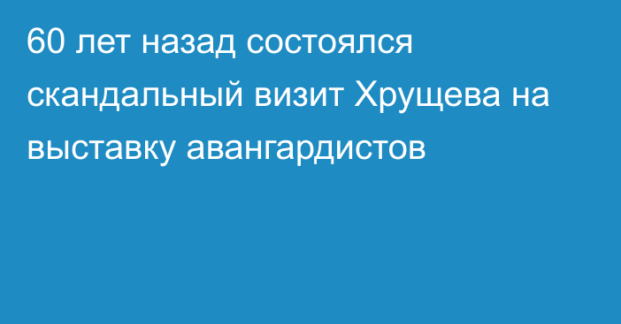 60 лет назад состоялся скандальный визит Хрущева на выставку авангардистов