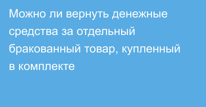 Можно ли вернуть денежные средства за отдельный бракованный товар, купленный в комплекте