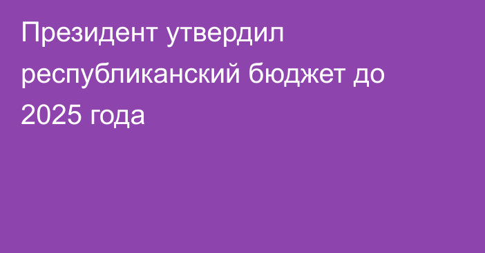 Президент утвердил республиканский бюджет до 2025 года