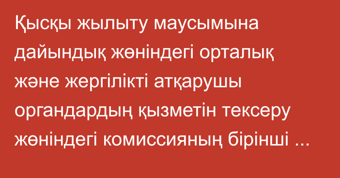 Қысқы жылыту маусымына дайындық жөніндегі орталық және жергілікті атқарушы органдардың қызметін тексеру жөніндегі комиссияның бірінші отырысы өтті