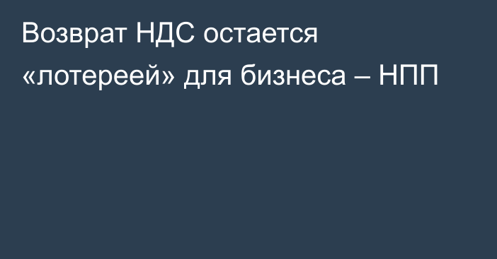 Возврат НДС остается «лотереей» для бизнеса – НПП