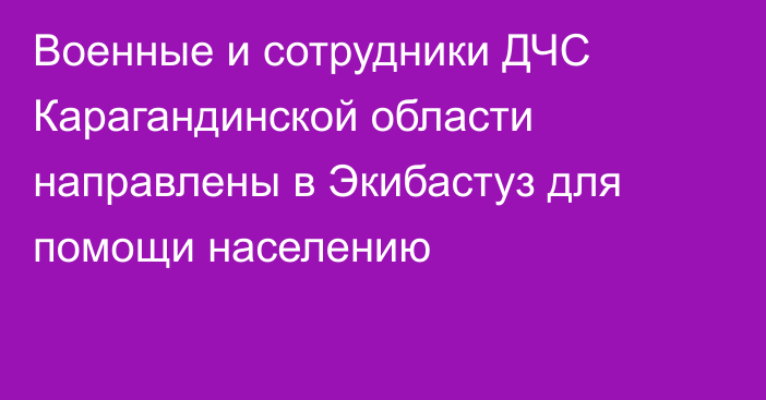 Военные и сотрудники ДЧС Карагандинской области направлены в Экибастуз для помощи населению