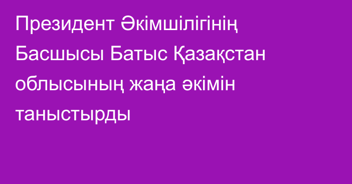 Президент Әкімшілігінің Басшысы Батыс Қазақстан облысының жаңа әкімін таныстырды