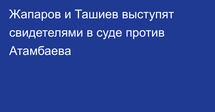 Жапаров и Ташиев выступят свидетелями в суде против Атамбаева