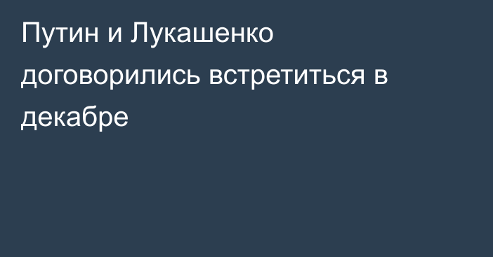 Путин и Лукашенко договорились встретиться в декабре