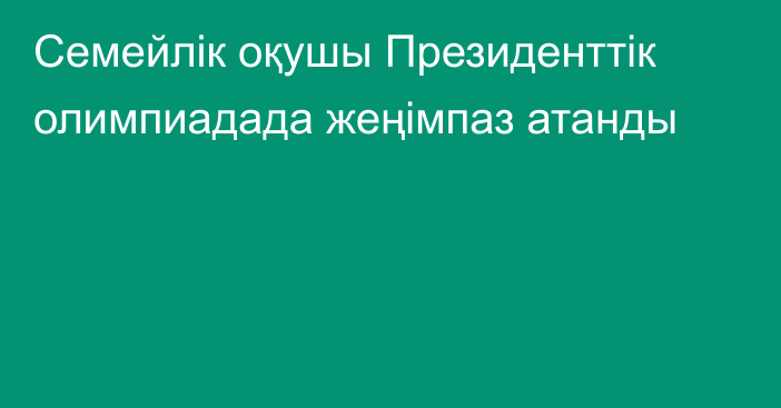 Семейлік оқушы Президенттік олимпиадада жеңімпаз атанды