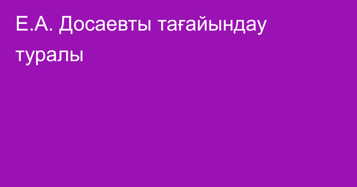 Е.А. Досаевты тағайындау туралы