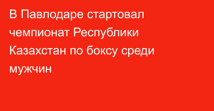 В Павлодаре стартовал чемпионат Республики Казахстан по боксу среди мужчин