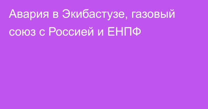 Авария в Экибастузе, газовый союз с Россией и ЕНПФ