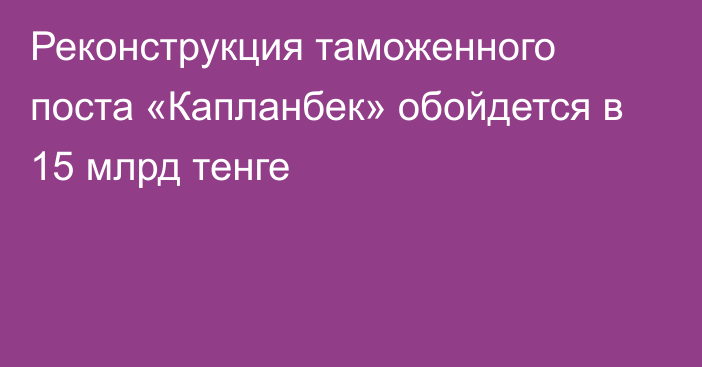 Реконструкция таможенного поста «Капланбек» обойдется в 15 млрд тенге