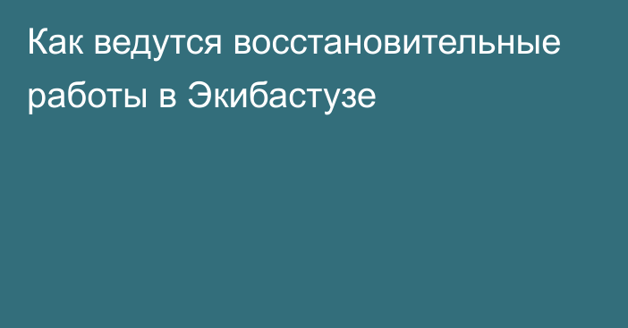 Как ведутся восстановительные работы в Экибастузе