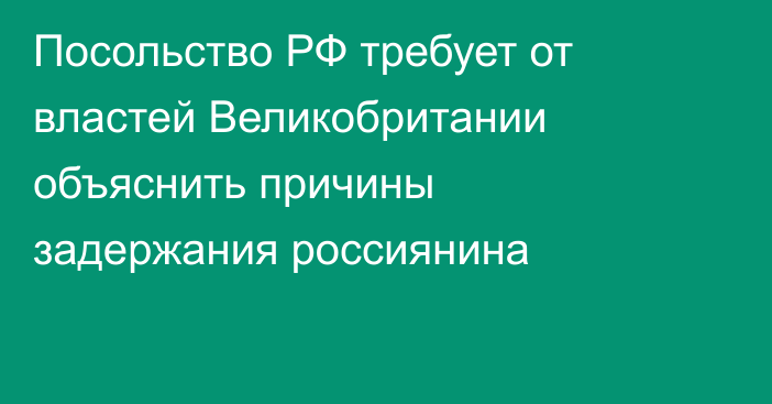 Посольство РФ требует от властей Великобритании объяснить причины задержания россиянина