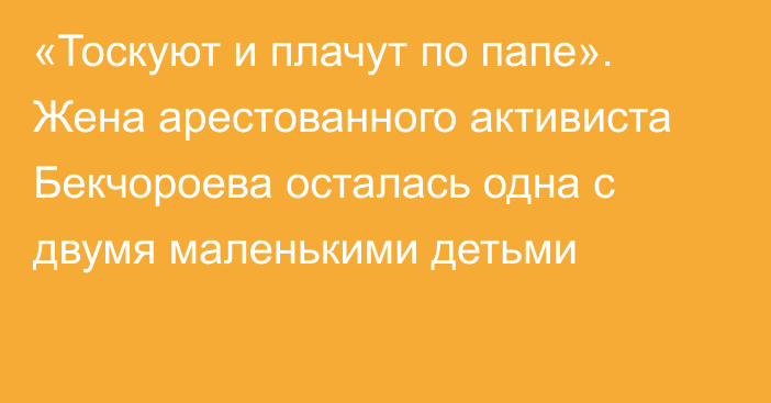 «Тоскуют и плачут по папе». Жена арестованного активиста Бекчороева осталась одна с двумя маленькими детьми