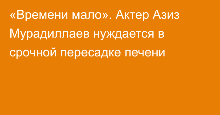 «Времени мало». Актер Азиз Мурадиллаев нуждается в срочной пересадке печени