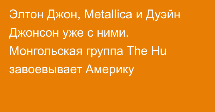 Элтон Джон, Metallica и Дуэйн Джонсон уже с ними. Монгольская группа The Hu завоевывает Америку