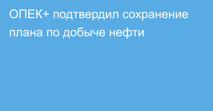 ОПЕК+ подтвердил сохранение плана по добыче нефти