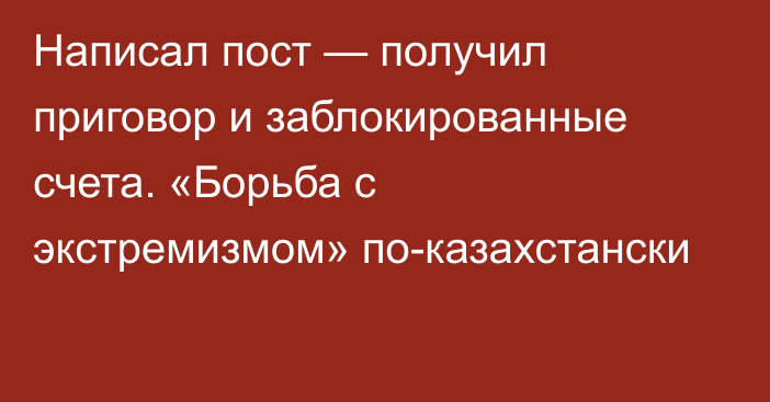 Написал пост — получил приговор и заблокированные счета. «Борьба с экстремизмом» по-казахстански