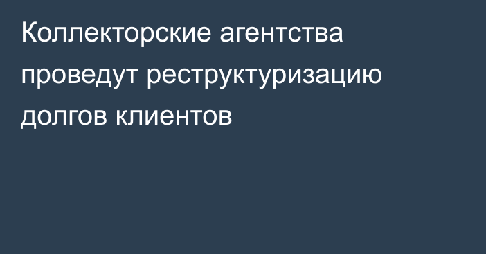 Коллекторские агентства проведут реструктуризацию долгов клиентов