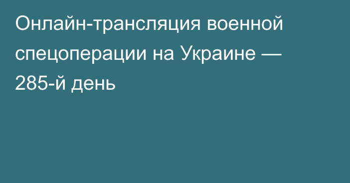 Онлайн-трансляция военной спецоперации на Украине — 285-й день