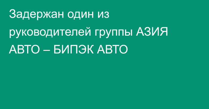 Задержан один из руководителей группы АЗИЯ АВТО – БИПЭК АВТО