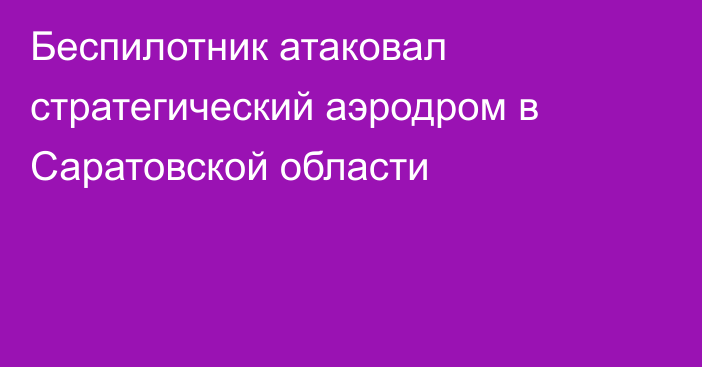 Беспилотник атаковал стратегический аэродром в Саратовской области