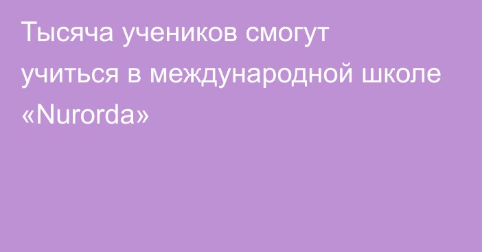 Тысяча учеников смогут учиться в международной школе «Nurorda»