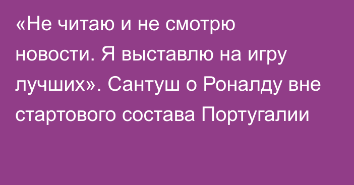 «Не читаю и не смотрю новости. Я выставлю на игру лучших». Сантуш о Роналду вне стартового состава Португалии