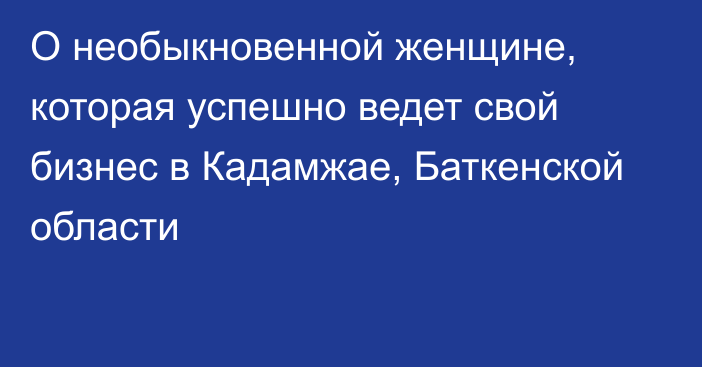 О необыкновенной женщине, которая успешно ведет свой бизнес в Кадамжае, Баткенской области