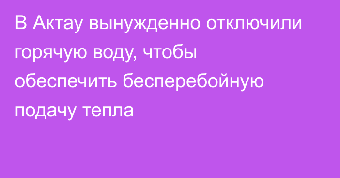 В Актау вынужденно отключили горячую воду, чтобы обеспечить бесперебойную подачу тепла