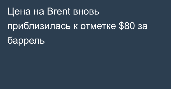 Цена на Brent вновь приблизилась к отметке $80 за баррель