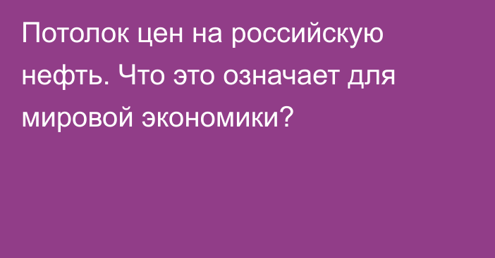 Потолок цен на российскую нефть. Что это означает для мировой экономики?