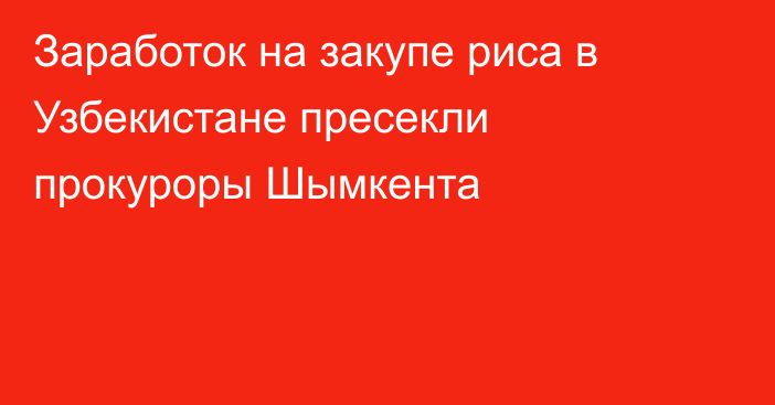 Заработок на закупе риса в Узбекистане пресекли прокуроры Шымкента