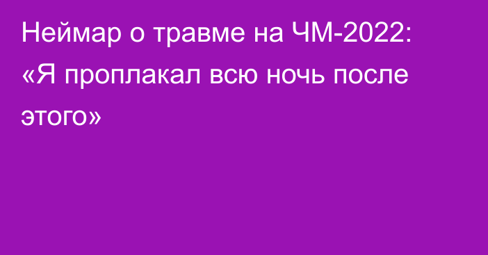 Неймар о травме на ЧМ-2022: «Я проплакал всю ночь после этого»