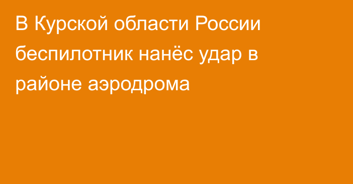 В Курской области России беспилотник нанёс удар в районе аэродрома