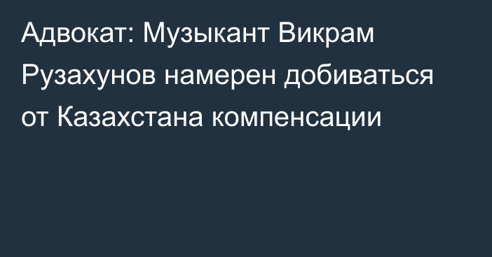 Адвокат: Музыкант Викрам Рузахунов намерен добиваться от Казахстана компенсации