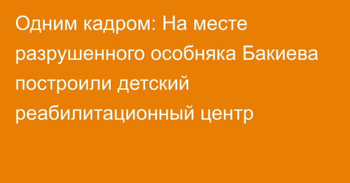 Одним кадром: На месте разрушенного особняка Бакиева построили детский реабилитационный центр