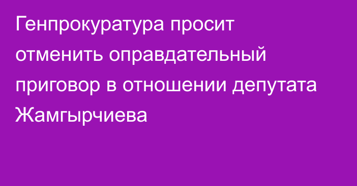 Генпрокуратура просит отменить оправдательный приговор в отношении депутата Жамгырчиева