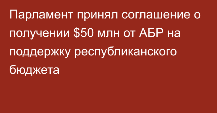 Парламент принял соглашение о получении $50 млн от АБР на поддержку республиканского бюджета