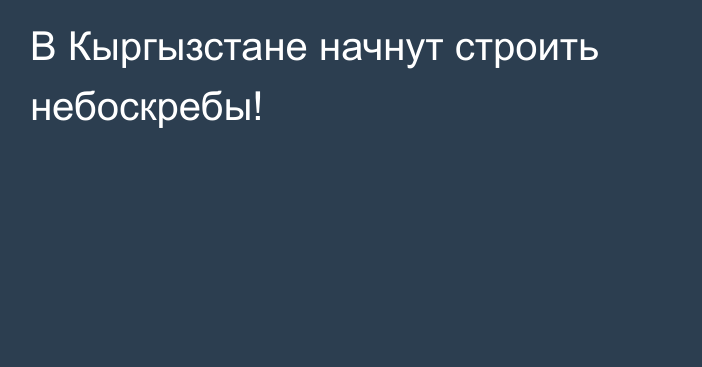 В Кыргызстане начнут строить небоскребы!