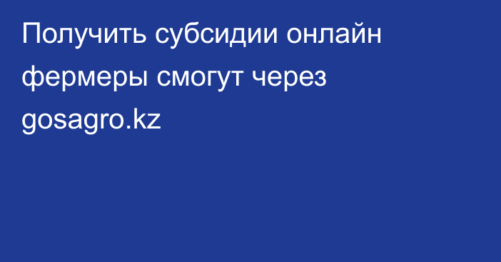 Получить субсидии онлайн фермеры смогут через gosagro.kz