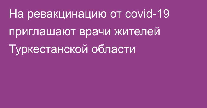 На ревакцинацию от covid-19 приглашают врачи жителей Туркестанской области