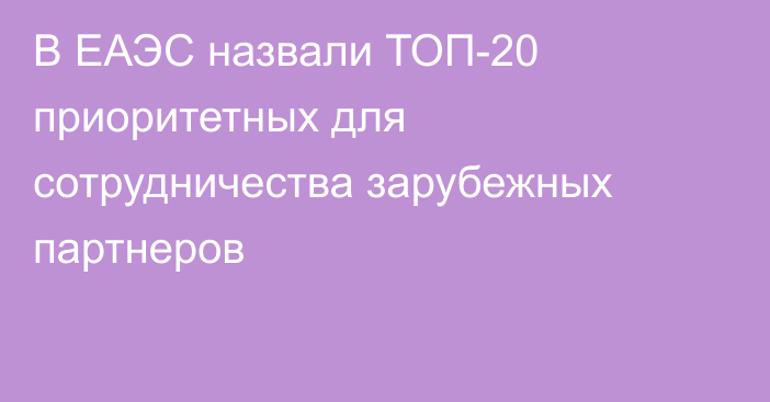 В ЕАЭС назвали ТОП-20 приоритетных для сотрудничества зарубежных партнеров