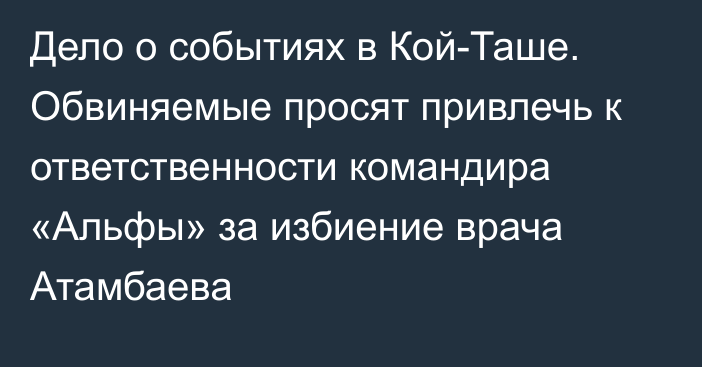 Дело о событиях в Кой-Таше. Обвиняемые просят привлечь к ответственности командира «Альфы» за избиение врача Атамбаева