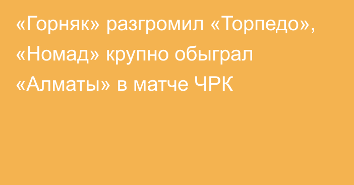 «Горняк» разгромил «Торпедо», «Номад» крупно обыграл «Алматы» в матче ЧРК