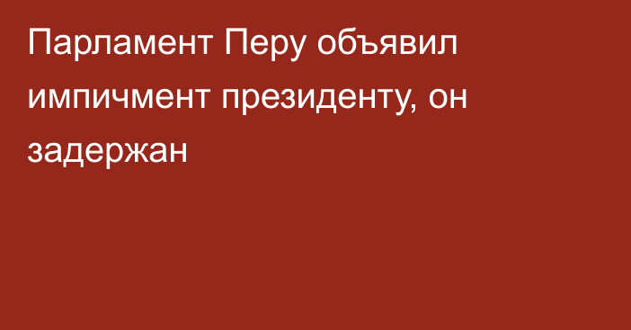 Парламент Перу объявил импичмент президенту, он задержан