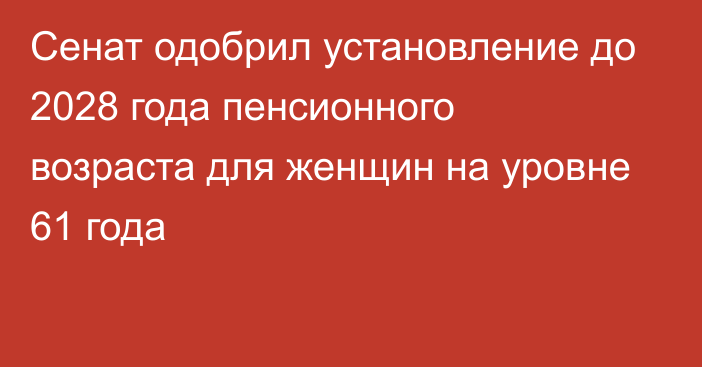 Сенат одобрил установление до 2028 года пенсионного возраста для женщин на уровне 61 года